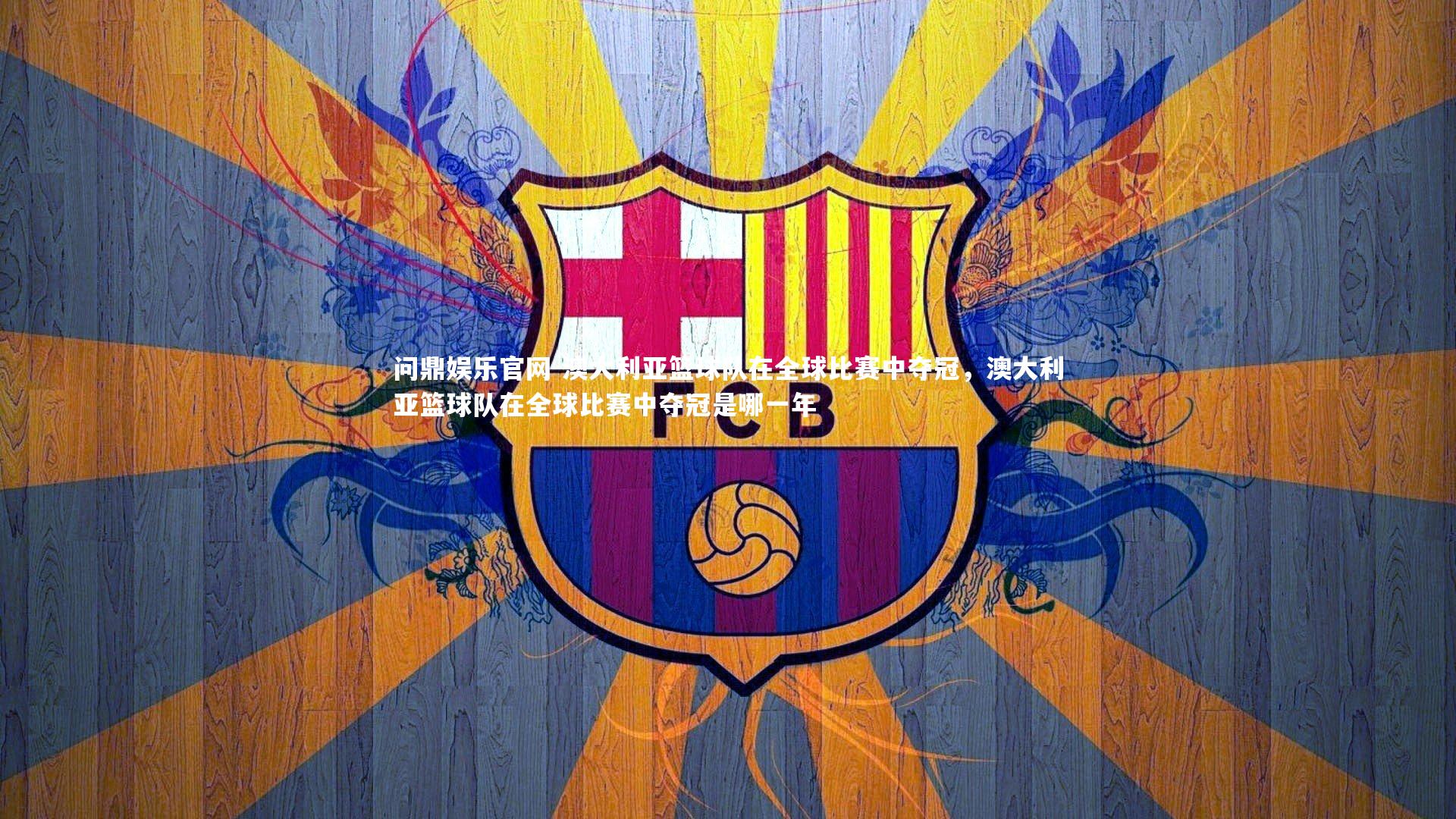 问鼎娱乐官网-澳大利亚篮球队在全球比赛中夺冠，澳大利亚篮球队在全球比赛中夺冠是哪一年