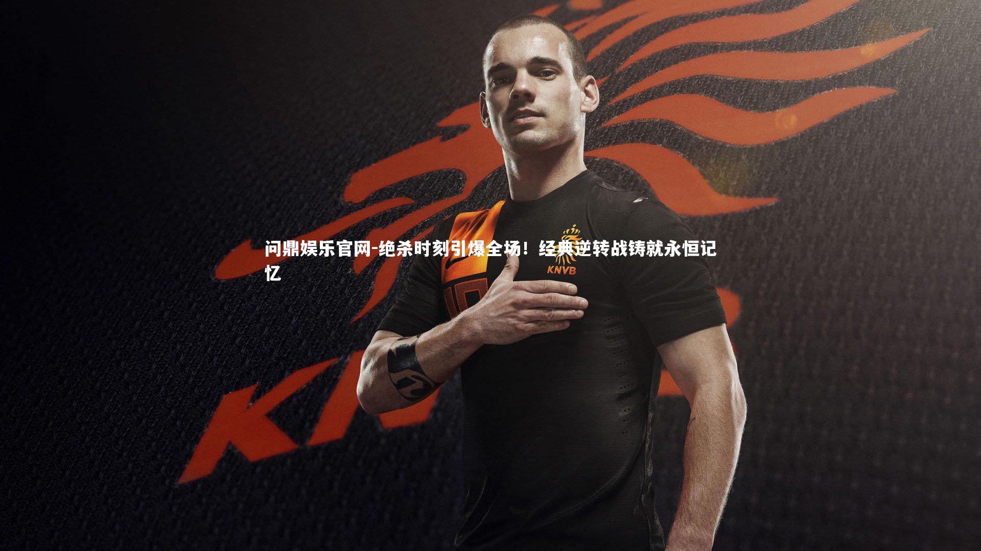 绝杀时刻引爆全场！经典逆转战铸就永恒记忆