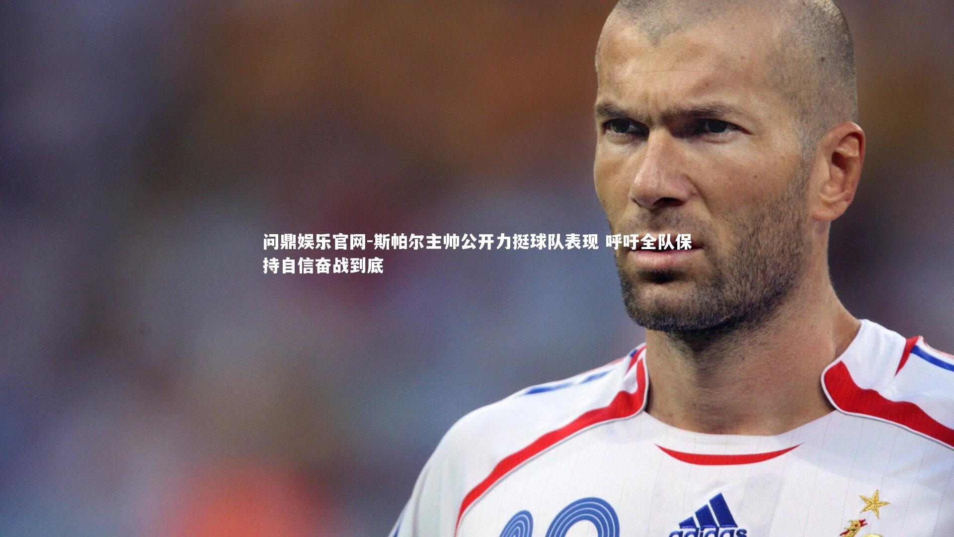 斯帕尔主帅公开力挺球队表现 呼吁全队保持自信奋战到底