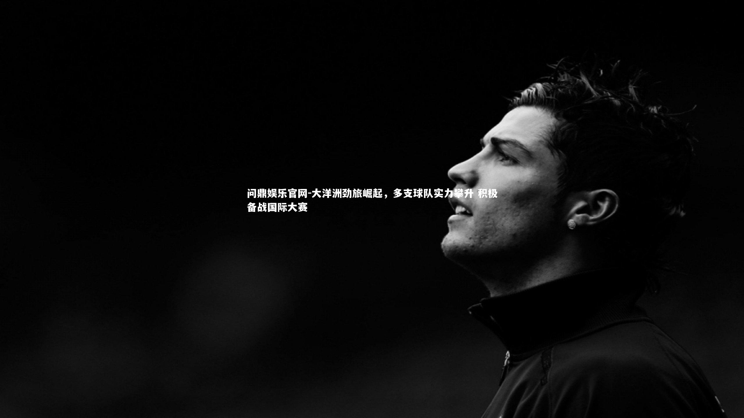 问鼎娱乐官网-大洋洲劲旅崛起，多支球队实力攀升 积极备战国际大赛