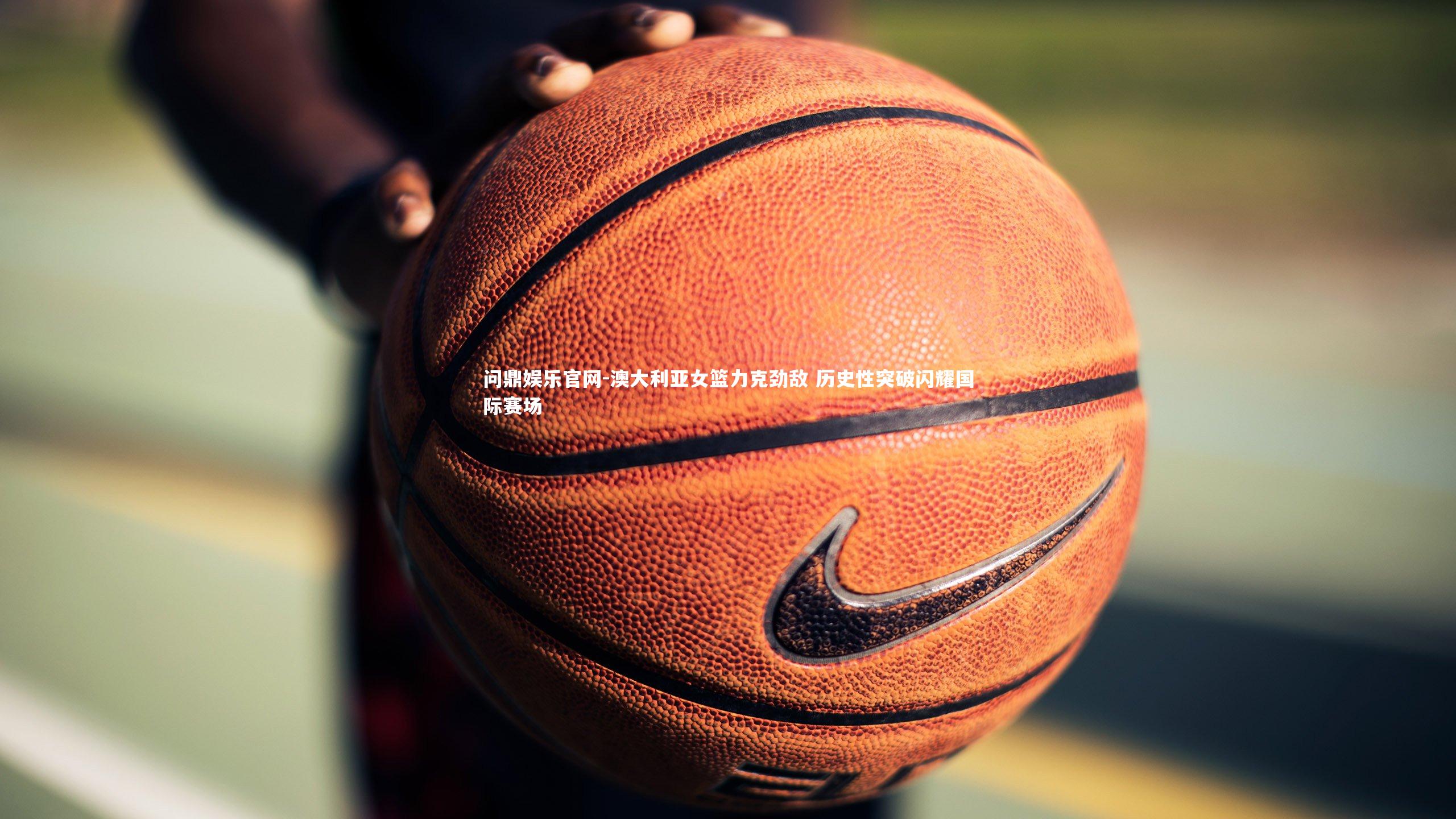 澳大利亚女篮力克劲敌 历史性突破闪耀国际赛场